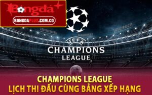 Champions League - Lịch Thi Đấu Cùng Bảng Xếp Hạng